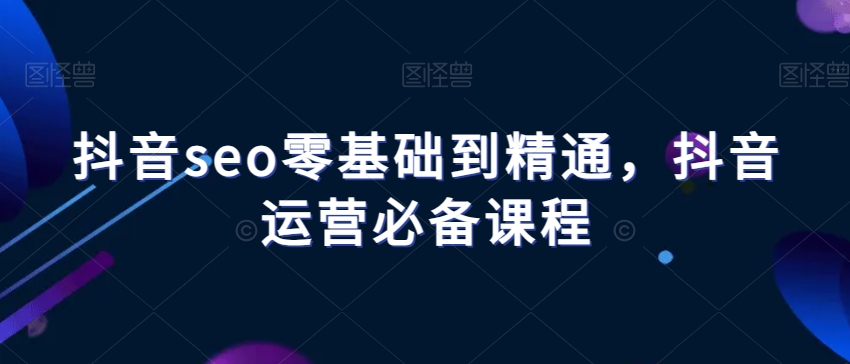 抖音seo零基础到精通，抖音运营必备课程-旺铺专家