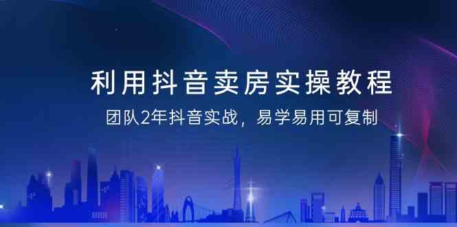 利用抖音卖房实操教程，团队2年抖音实战，易学易用可复制（无水印课程）-旺铺专家