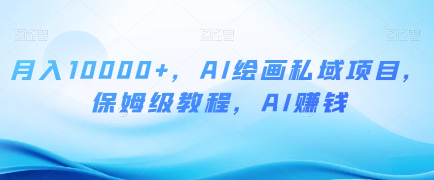 月入10000+，AI绘画私域项目，保姆级教程，AI赚钱【揭秘】-旺铺专家