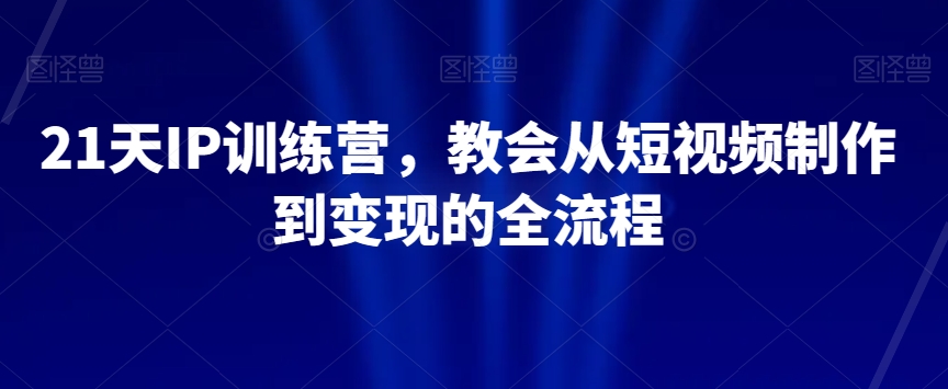 21天IP训练营，教会从短视频制作到变现的全流程-旺铺专家