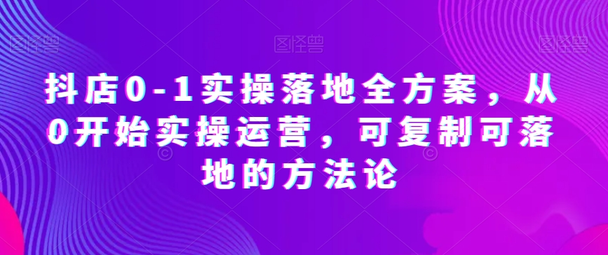 抖店0-1实操落地全方案，从0开始实操运营，可复制可落地的方法论-旺铺专家