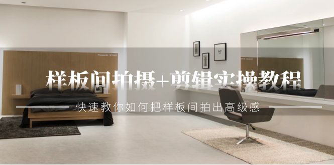 样板间拍摄+剪辑实操教程，快速教你如何把样板间拍出高级感（51节课）-旺铺专家