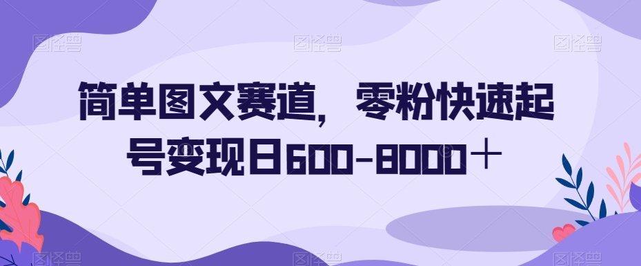 简单图文赛道，零粉快速起号变现日600-8000＋-旺铺专家