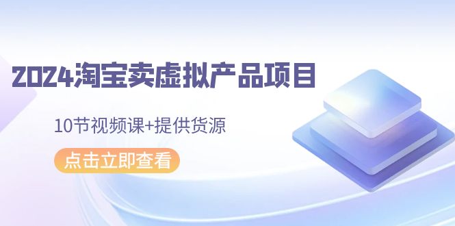 2024淘宝卖虚拟产品项目，10节视频课+提供货源-旺铺专家