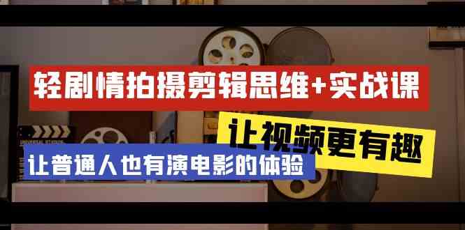 轻剧情+拍摄剪辑思维实战课 让视频更有趣 让普通人也有演电影的体验（23节课）-旺铺专家