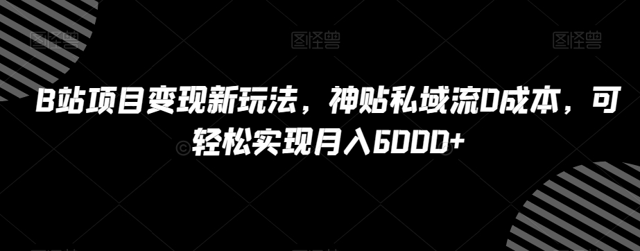 B站项目变现新玩法，神贴私域流0成本，可轻松实现月入6000+【揭秘】-旺铺专家