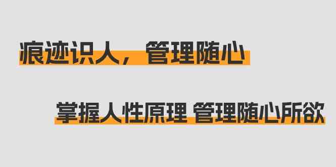 痕迹识人，管理随心：掌握人性原理 管理随心所欲（31节课）-旺铺专家