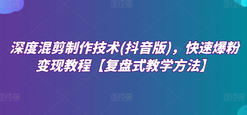 深度混剪制作技术(抖音版)，快速爆粉变现教程【复盘式教学方法】-旺铺专家