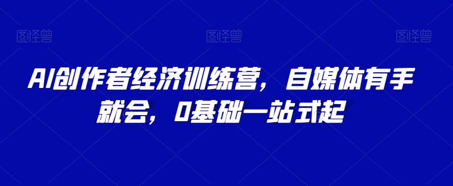 AI创作者经济训练营，自媒体有手就会，0基础一站式起-旺铺专家