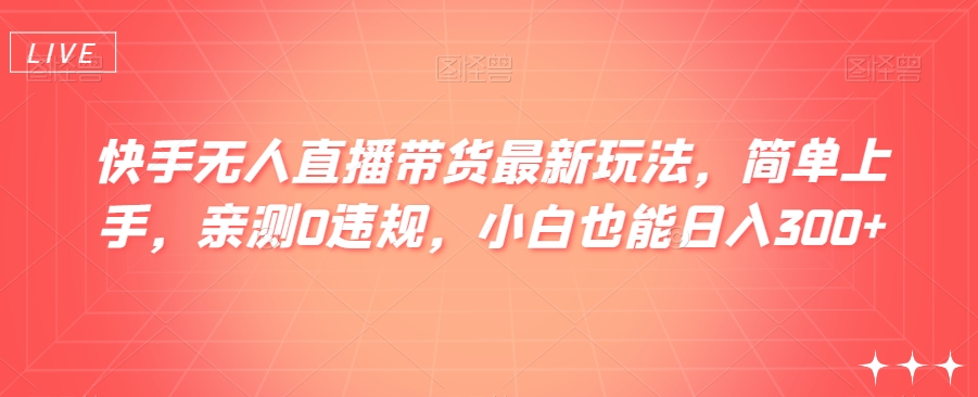 快手无人直播带货最新玩法，简单上手，亲测0违规，小白也能日入300+【揭秘】-旺铺专家