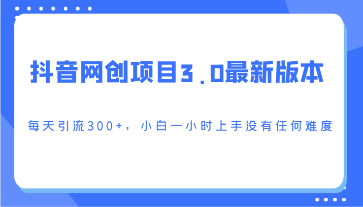 抖音网创项目3.0最新版本，每天引流300+，小白一小时上手没有任何难度-旺铺专家
