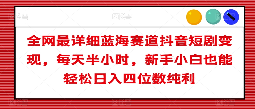 全网最详细蓝海赛道抖音短剧变现，每天半小时，新手小白也能轻松日入四位数纯利【揭秘】-旺铺专家