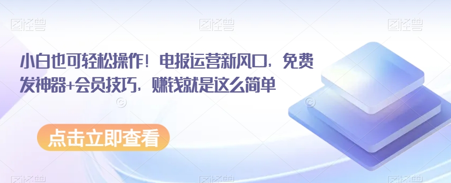 小白也可轻松操作！电报运营新风口，免费发神器+会员技巧，赚钱就是这么简单-旺铺专家