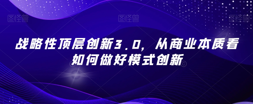 战略性顶层创新3.0，从商业本质看如何做好模式创新-旺铺专家