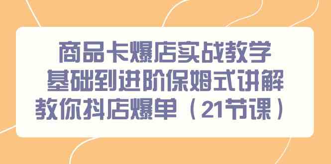 商品卡爆店实战教学，基础到进阶保姆式讲解教你抖店爆单（21节课）-旺铺专家