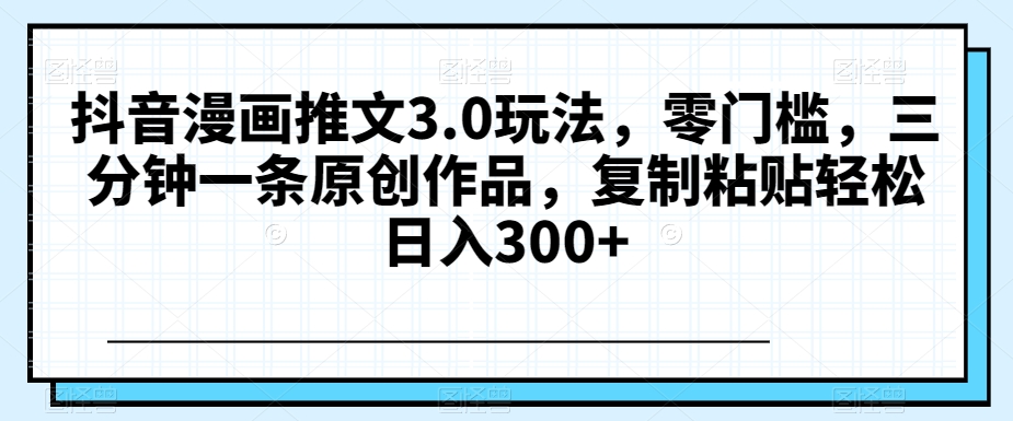 抖音漫画推文3.0玩法，零门槛，三分钟一条原创作品，复制粘贴轻松日入300+【揭秘】-旺铺专家