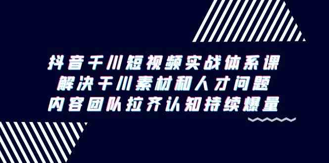 抖音千川短视频实战体系课，解决干川素材和人才问题，内容团队拉齐认知持续爆量-旺铺专家