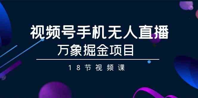 视频号手机无人直播-万象掘金项目（18节视频课）-旺铺专家