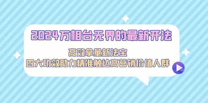 2024万相台无界的最新开法，高效拿量新法宝，四大功效助力精准触达高营销价值人群-旺铺专家