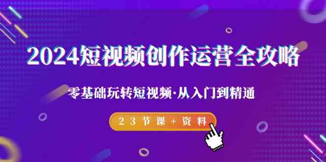 2024短视频创作运营全攻略，零基础玩转短视频·从入门到精通-23节课+资料-旺铺专家