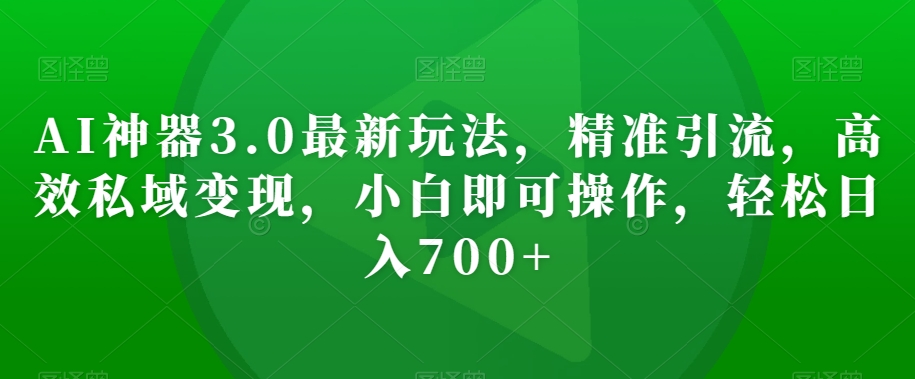 AI神器3.0最新玩法，精准引流，高效私域变现，小白即可操作，轻松日入700+【揭秘】-旺铺专家