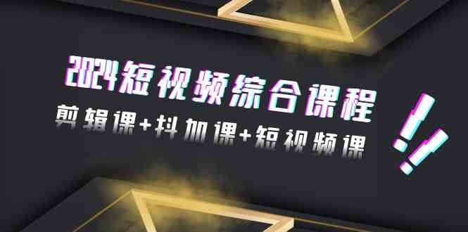 2024短视频综合课程，剪辑课+抖加课+短视频课（48节）-旺铺专家