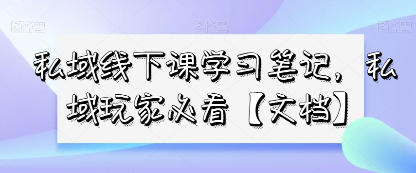 私域线下课学习笔记，​私域玩家必看【文档】-旺铺专家