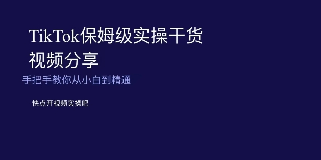 TikTok保姆级实操干货视频分享，手把手教你从小白到精通-旺铺专家