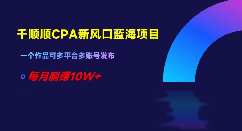 千顺顺CPA新风口蓝海项目，一个作品可多平台多账号发布，每月躺赚10W+【揭秘】-旺铺专家