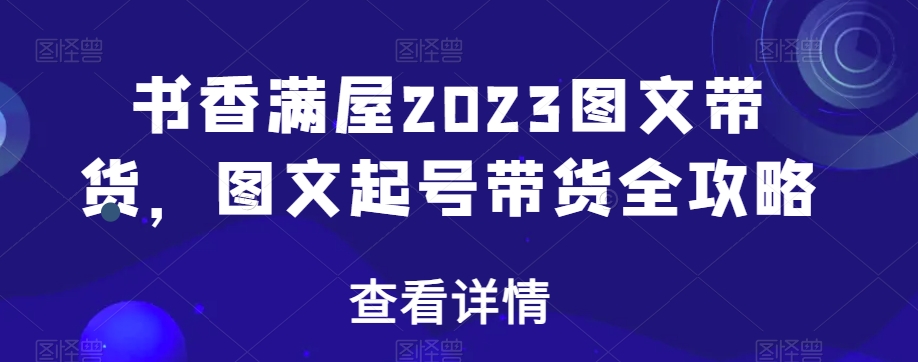 书香满屋2023图文带货，图文起号带货全攻略-旺铺专家