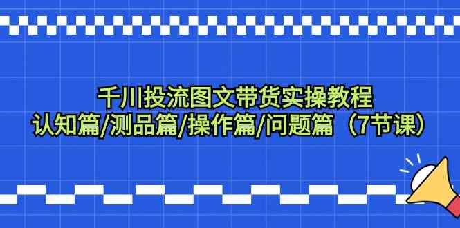 千川投流图文带货实操教程：认知篇/测品篇/操作篇/问题篇（7节课）-旺铺专家