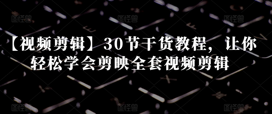 【视频剪辑】30节干货教程，让你轻松学会剪映全套视频剪辑-旺铺专家