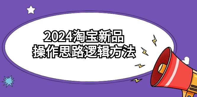 2024淘宝新品操作思路逻辑方法（6节视频课）-旺铺专家