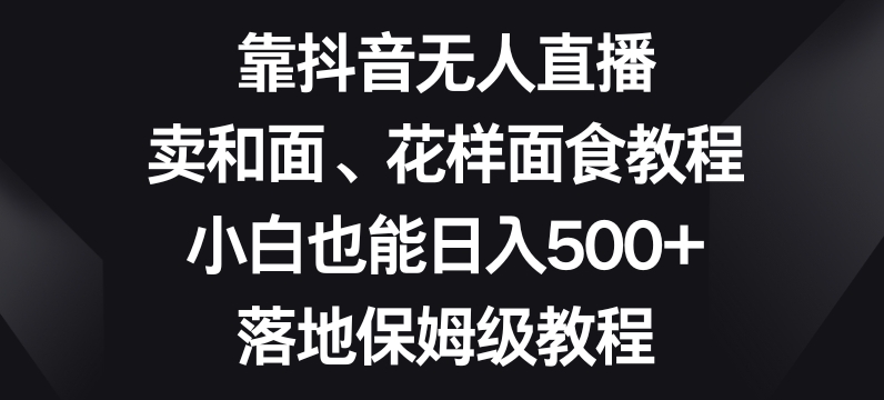 靠抖音无人直播，卖和面、花样面试教程，小白也能日入500+，落地保姆级教程【揭秘】-旺铺专家