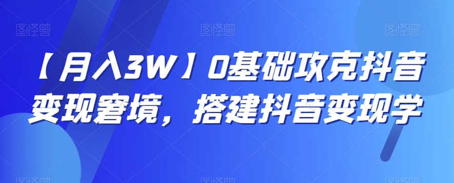 【月入3W】0基础攻克抖音变现窘境，搭建抖音变现学-旺铺专家