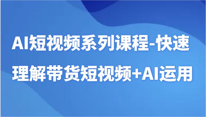 AI短视频系列课程-快速理解带货短视频+AI工具短视频运用-旺铺专家