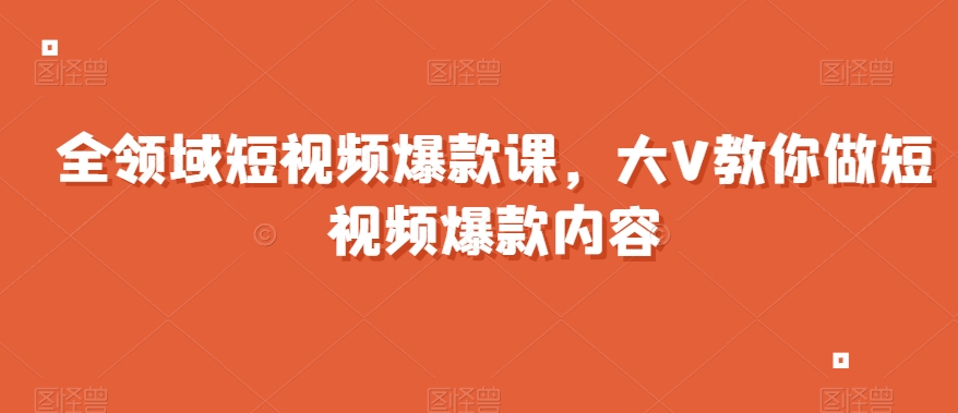 全领域短视频爆款课，全网两千万粉丝大V教你做短视频爆款内容-旺铺专家