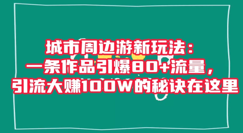 城市周边游新玩法：一条作品引爆80+流量，引流大赚100W的秘诀在这里【揭秘】-旺铺专家