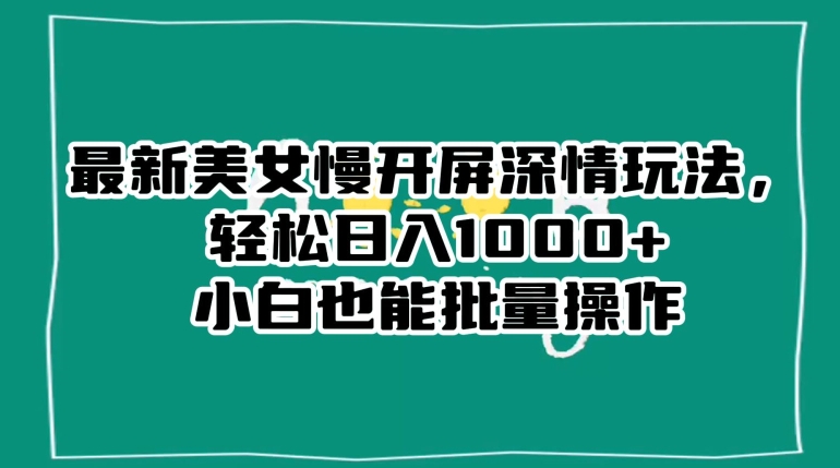 最新美女慢开屏深情玩法，轻松日入1000+小白也能批量操作-旺铺专家