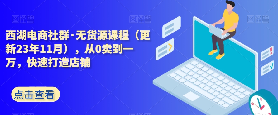西湖电商社群·无货源课程（更新23年11月），从0卖到一万，快速打造店铺-旺铺专家