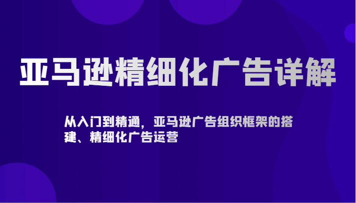 亚马逊精细化广告详解-从入门到精通，亚马逊广告组织框架的搭建、精细化广告运营-旺铺专家