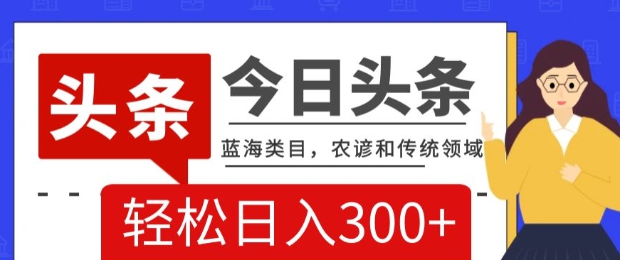AI头条传统和农谚领域，蓝海类目，搬运+AI优化，轻松日入300+【揭秘】-旺铺专家