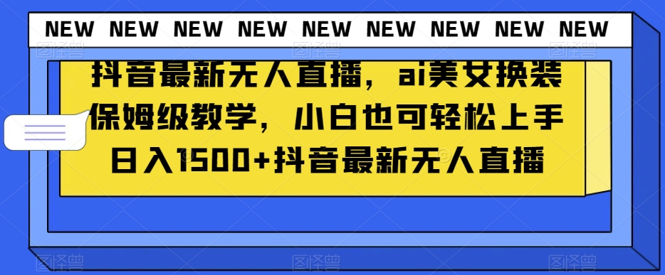抖音最新无人直播，ai美女换装保姆级教学，小白也可轻松上手日入1500+【揭秘】-旺铺专家