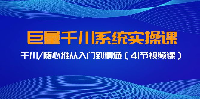 巨量千川系统实操课，千川/随心推从入门到精通（41节视频课）-旺铺专家