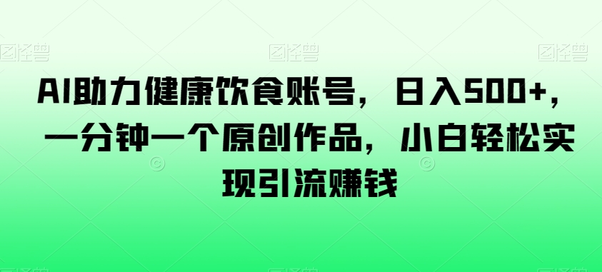 AI助力健康饮食账号，日入500+，一分钟一个原创作品，小白轻松实现引流赚钱【揭秘】-旺铺专家