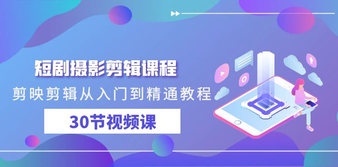 短剧摄影剪辑课程，剪映剪辑从入门到精通教程（30节视频课）-旺铺专家