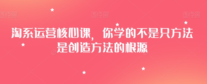 淘系运营核心课，你学的不是只方法是创造方法的根源-旺铺专家