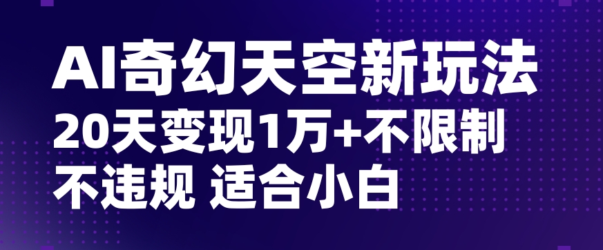 AI奇幻天空，20天变现五位数玩法，不限制不违规不封号玩法，适合小白操作【揭秘】-旺铺专家