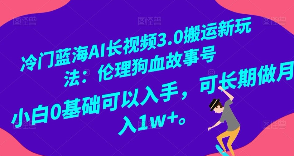 冷门蓝海AI长视频3.0搬运新玩法：伦理狗血故事号，小白0基础可以入手，可长期做月入1w+【揭秘】-旺铺专家