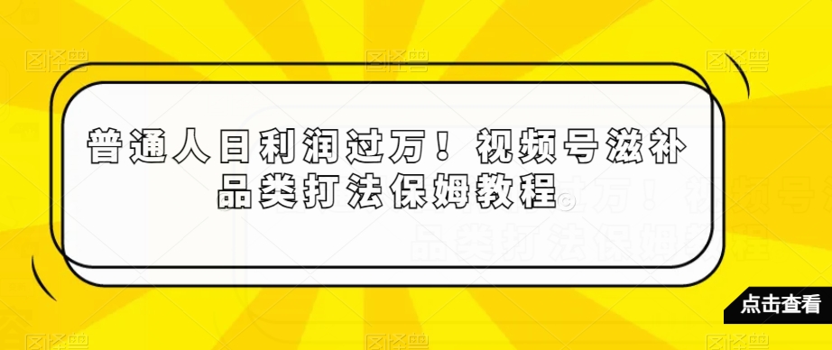 普通人日利润过万！视频号滋补品类打法保姆教程【揭秘】-旺铺专家